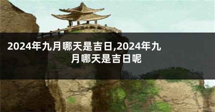 2024年九月哪天是吉日,2024年九月哪天是吉日呢