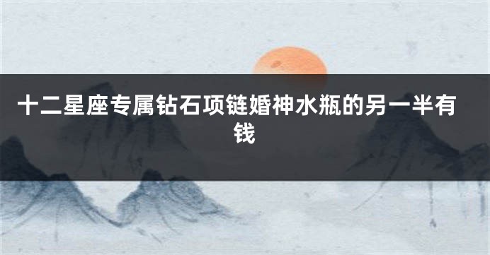 十二星座专属钻石项链婚神水瓶的另一半有钱
