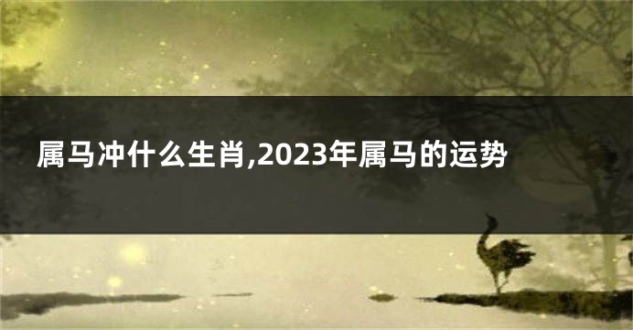 属马冲什么生肖,2023年属马的运势