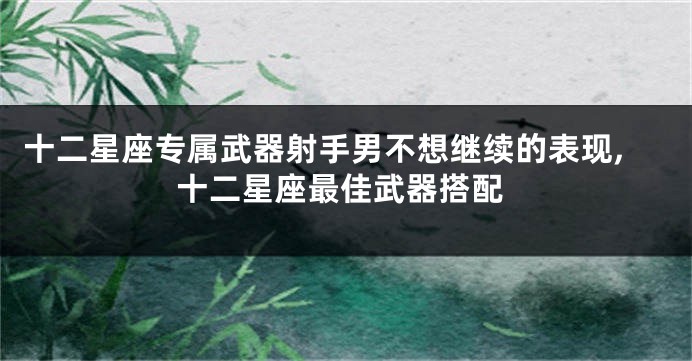 十二星座专属武器射手男不想继续的表现,十二星座最佳武器搭配