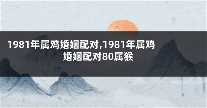 1981年属鸡婚姻配对,1981年属鸡婚姻配对80属猴