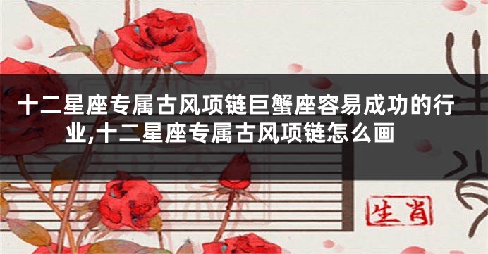 十二星座专属古风项链巨蟹座容易成功的行业,十二星座专属古风项链怎么画