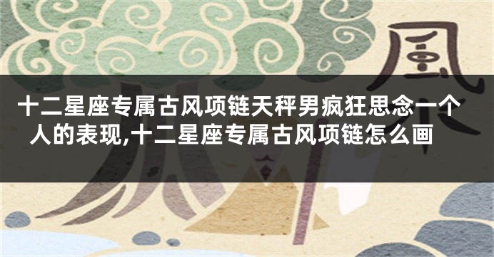 十二星座专属古风项链天秤男疯狂思念一个人的表现,十二星座专属古风项链怎么画