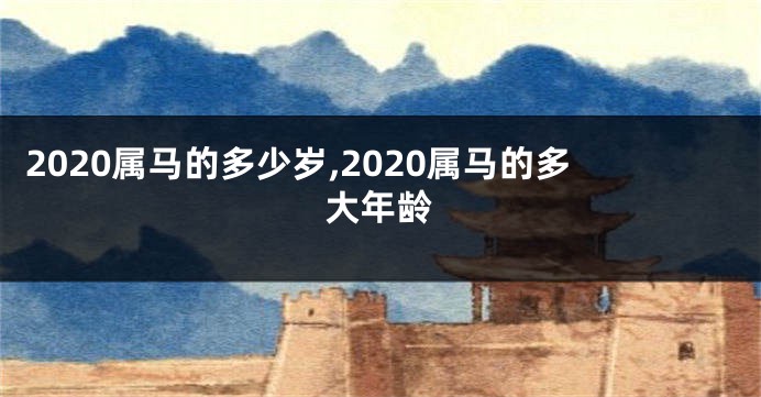 2020属马的多少岁,2020属马的多大年龄