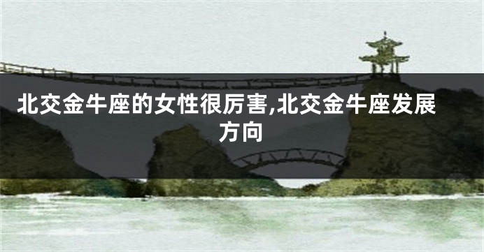 北交金牛座的女性很厉害,北交金牛座发展方向