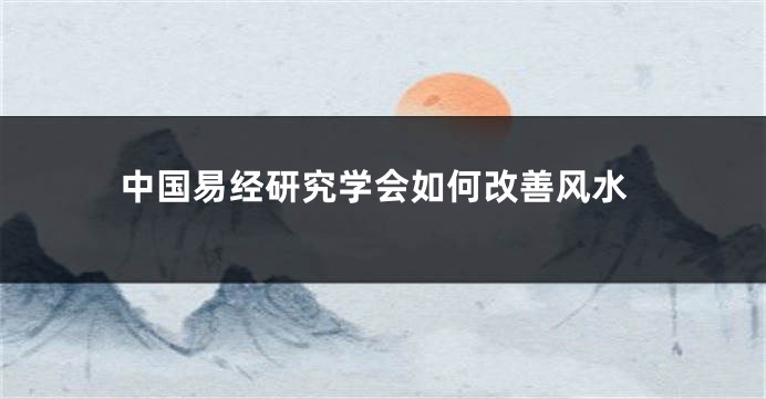中国易经研究学会如何改善风水