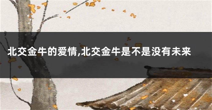 北交金牛的爱情,北交金牛是不是没有未来