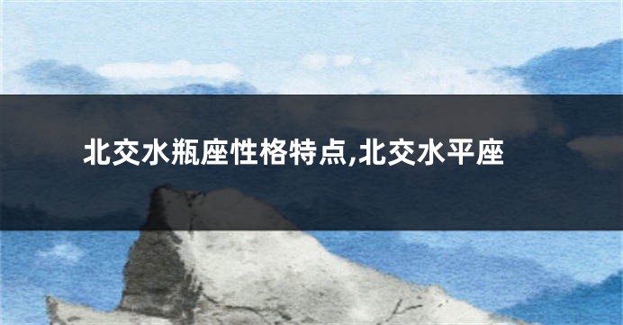 北交水瓶座性格特点,北交水平座