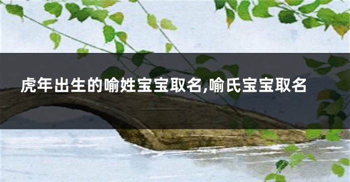 虎年出生的喻姓宝宝取名,喻氏宝宝取名