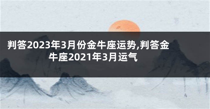 判答2023年3月份金牛座运势,判答金牛座2021年3月运气