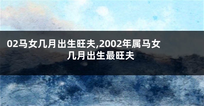 02马女几月出生旺夫,2002年属马女几月出生最旺夫