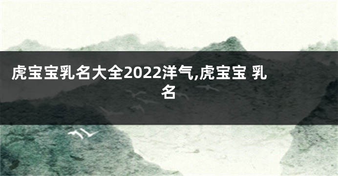虎宝宝乳名大全2022洋气,虎宝宝 乳名