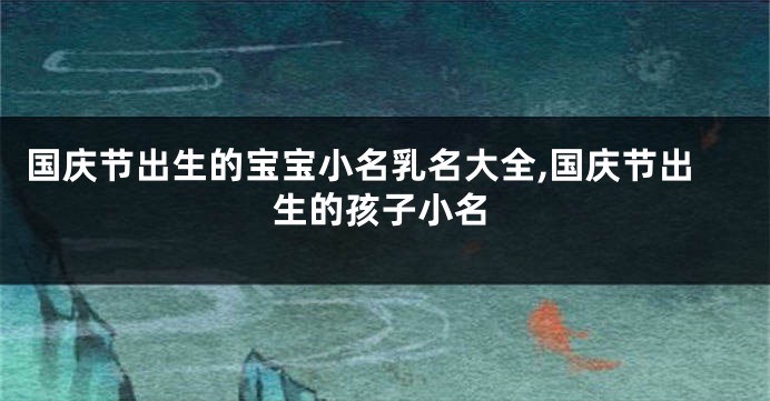 国庆节出生的宝宝小名乳名大全,国庆节出生的孩子小名