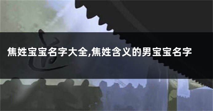 焦姓宝宝名字大全,焦姓含义的男宝宝名字
