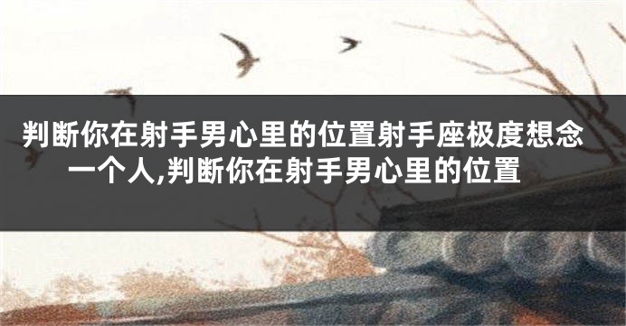判断你在射手男心里的位置射手座极度想念一个人,判断你在射手男心里的位置