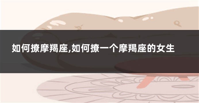 如何撩摩羯座,如何撩一个摩羯座的女生