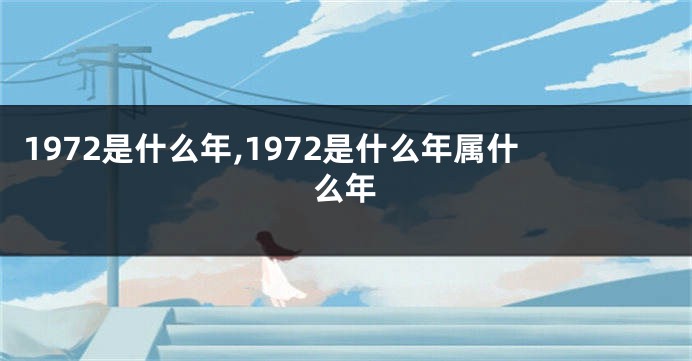 1972是什么年,1972是什么年属什么年