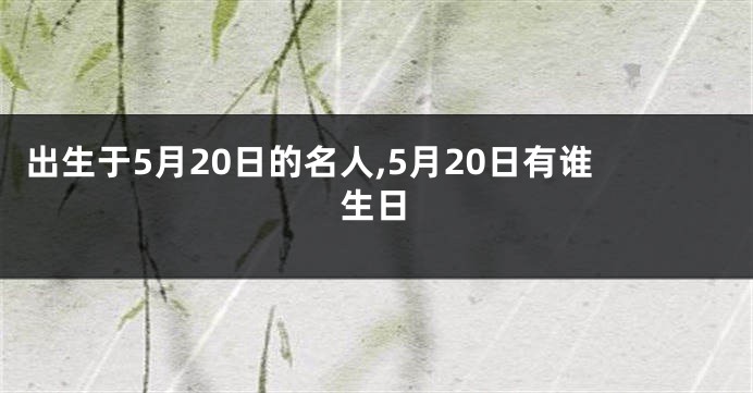 出生于5月20日的名人,5月20日有谁生日