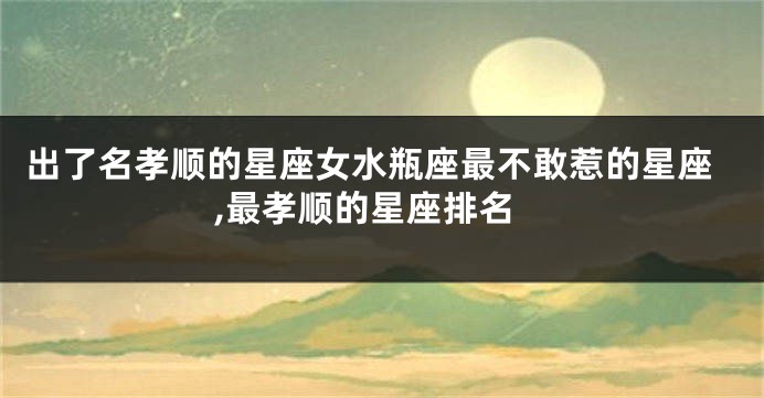 出了名孝顺的星座女水瓶座最不敢惹的星座,最孝顺的星座排名