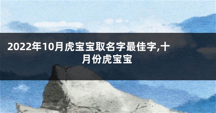 2022年10月虎宝宝取名字最佳字,十月份虎宝宝