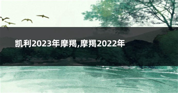 凯利2023年摩羯,摩羯2022年