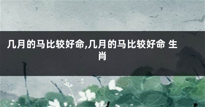 几月的马比较好命,几月的马比较好命 生肖