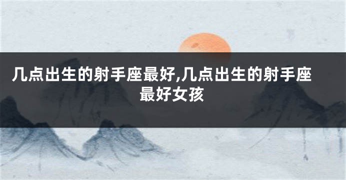 几点出生的射手座最好,几点出生的射手座最好女孩