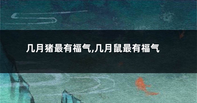 几月猪最有福气,几月鼠最有福气