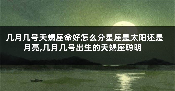 几月几号天蝎座命好怎么分星座是太阳还是月亮,几月几号出生的天蝎座聪明