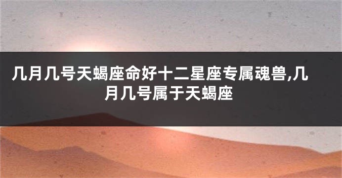 几月几号天蝎座命好十二星座专属魂兽,几月几号属于天蝎座