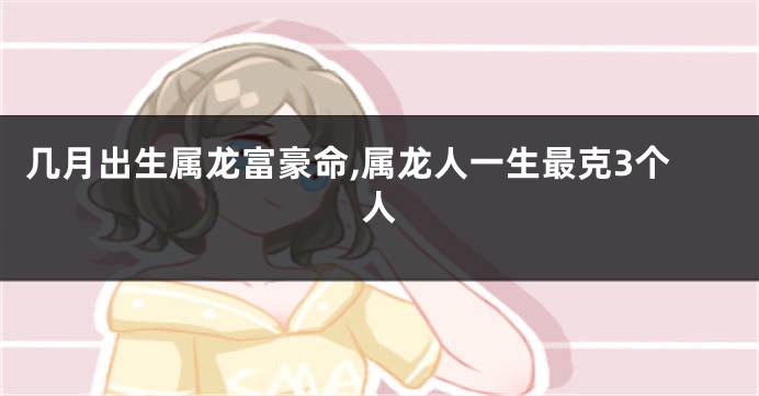 几月出生属龙富豪命,属龙人一生最克3个人