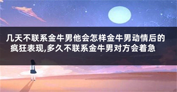 几天不联系金牛男他会怎样金牛男动情后的疯狂表现,多久不联系金牛男对方会着急