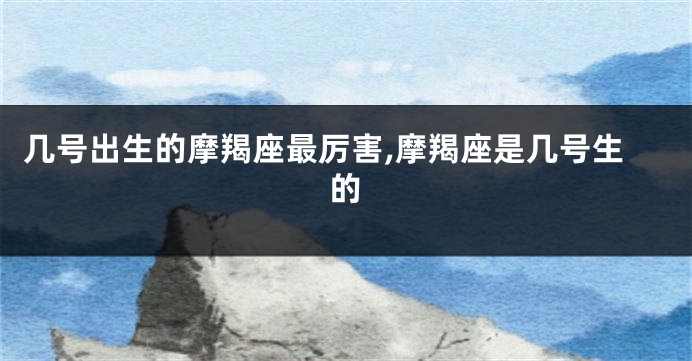 几号出生的摩羯座最厉害,摩羯座是几号生的