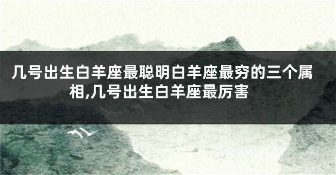 几号出生白羊座最聪明白羊座最穷的三个属相,几号出生白羊座最厉害