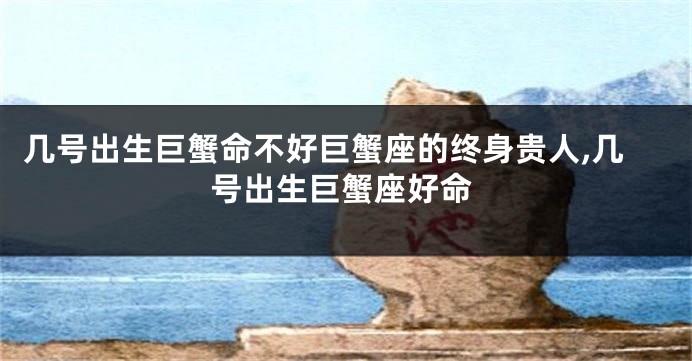 几号出生巨蟹命不好巨蟹座的终身贵人,几号出生巨蟹座好命