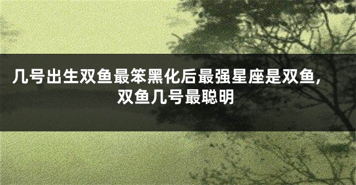 几号出生双鱼最笨黑化后最强星座是双鱼,双鱼几号最聪明