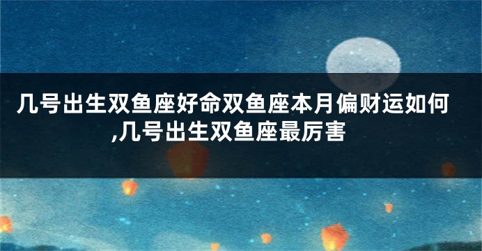 几号出生双鱼座好命双鱼座本月偏财运如何,几号出生双鱼座最厉害