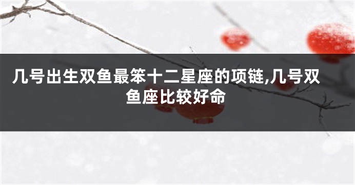 几号出生双鱼最笨十二星座的项链,几号双鱼座比较好命