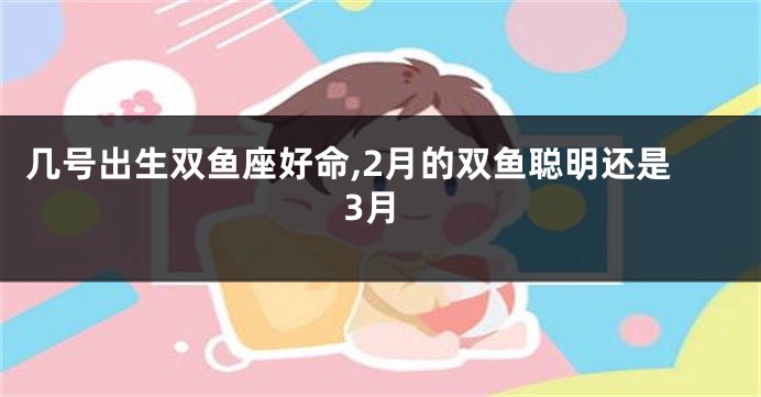 几号出生双鱼座好命,2月的双鱼聪明还是3月