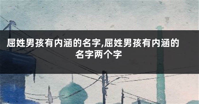 屈姓男孩有内涵的名字,屈姓男孩有内涵的名字两个字