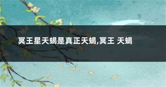 冥王星天蝎是真正天蝎,冥王 天蝎