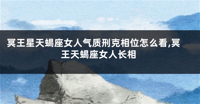 冥王星天蝎座女人气质刑克相位怎么看,冥王天蝎座女人长相