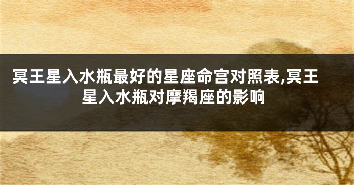 冥王星入水瓶最好的星座命宫对照表,冥王星入水瓶对摩羯座的影响