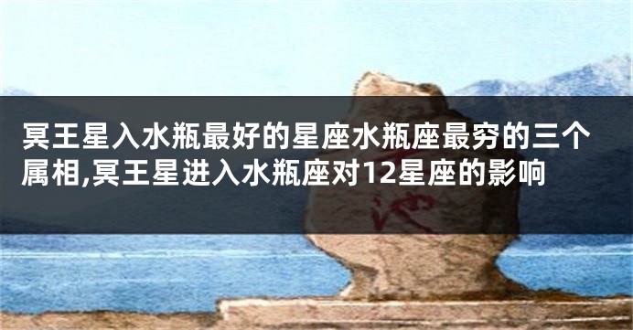 冥王星入水瓶最好的星座水瓶座最穷的三个属相,冥王星进入水瓶座对12星座的影响