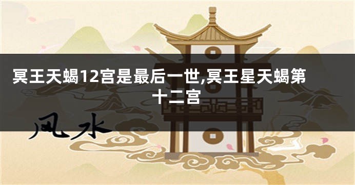 冥王天蝎12宫是最后一世,冥王星天蝎第十二宫