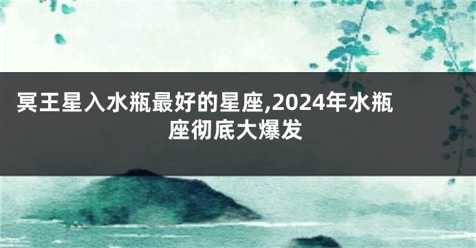 冥王星入水瓶最好的星座,2024年水瓶座彻底大爆发