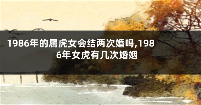 1986年的属虎女会结两次婚吗,1986年女虎有几次婚姻