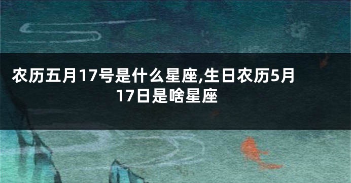 农历五月17号是什么星座,生日农历5月17日是啥星座