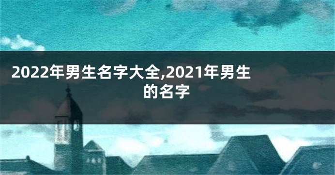 2022年男生名字大全,2021年男生的名字