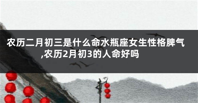 农历二月初三是什么命水瓶座女生性格脾气,农历2月初3的人命好吗